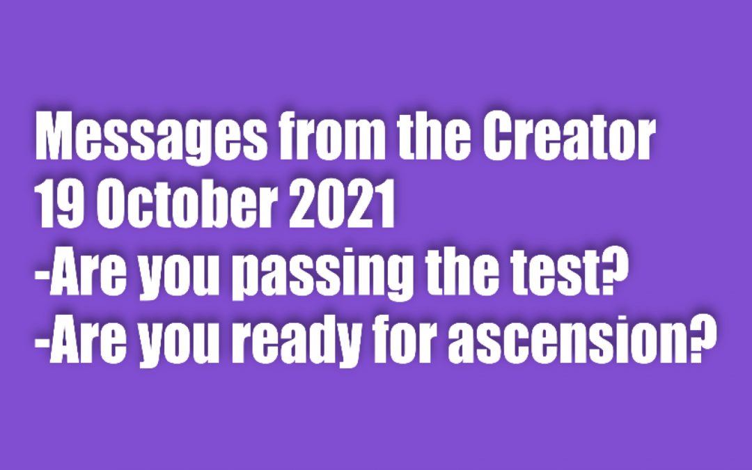 Messages from the Creator – 19 October 2021-Are you passing the test? Are you ready for ascension?