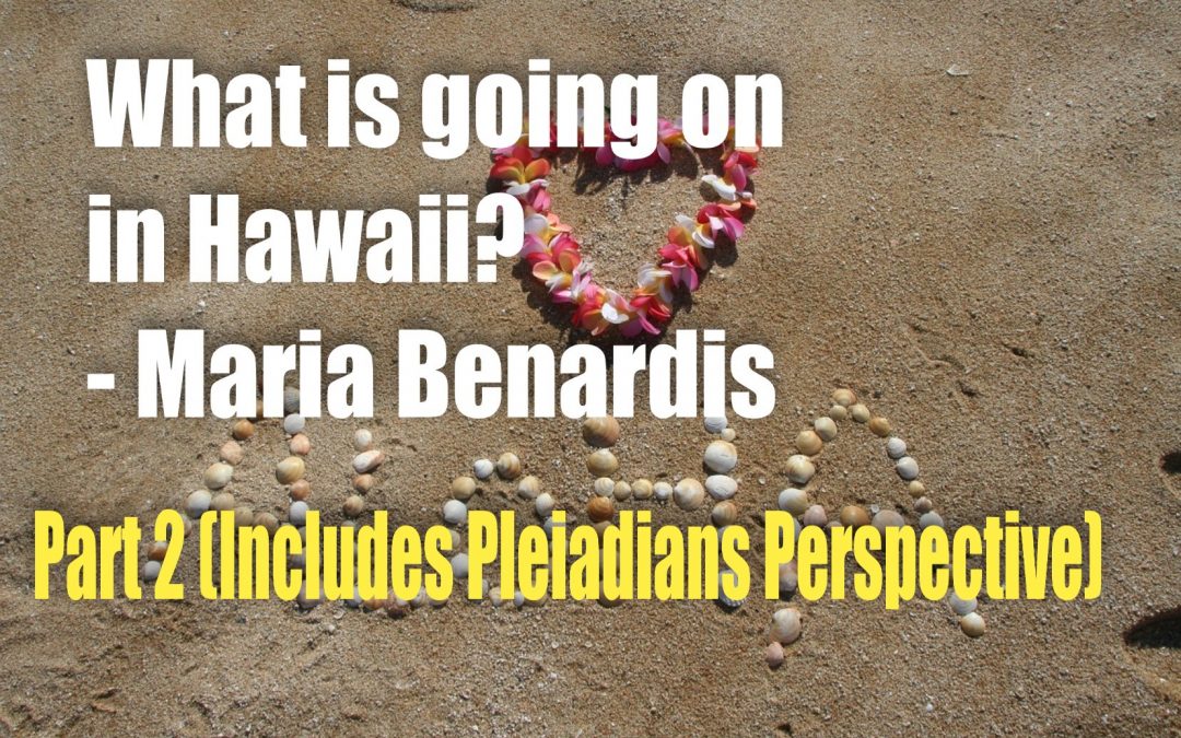 What is going on in Hawaii? – PART 2 (Includes Pleiadians Perspective)– Maria Benardis