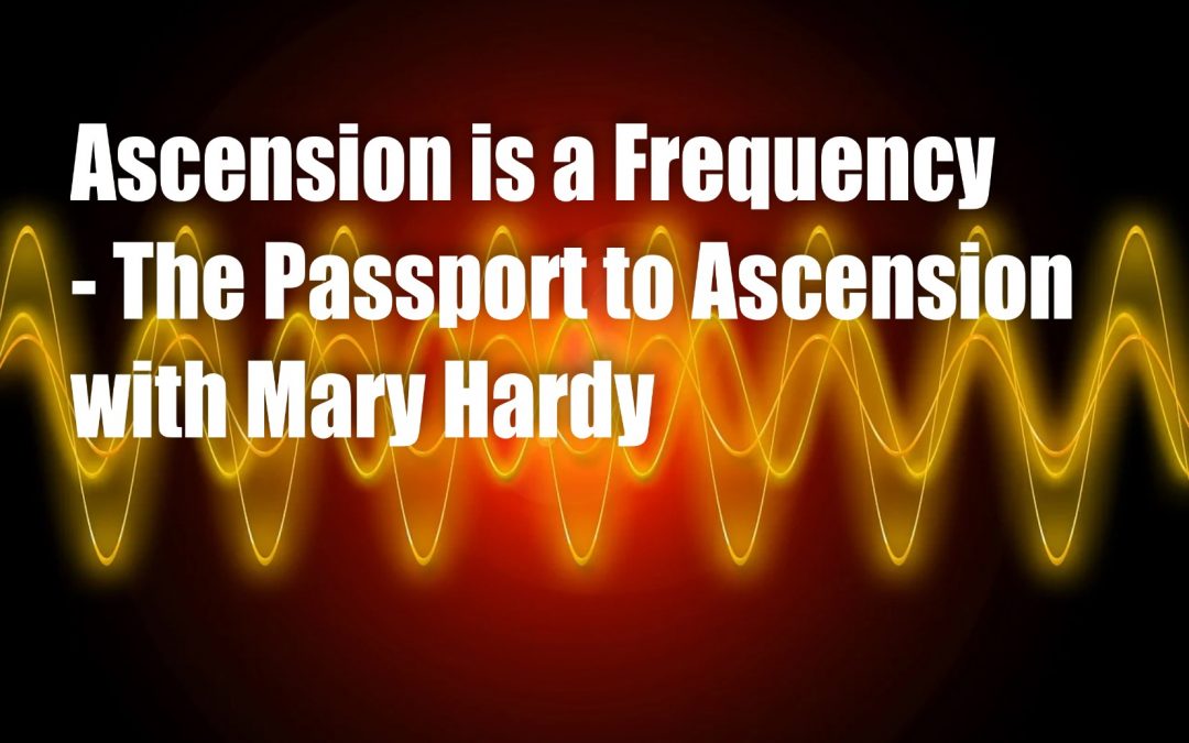 Ascension is a Frequency – The Passport to Ascension wit Mary Hardy