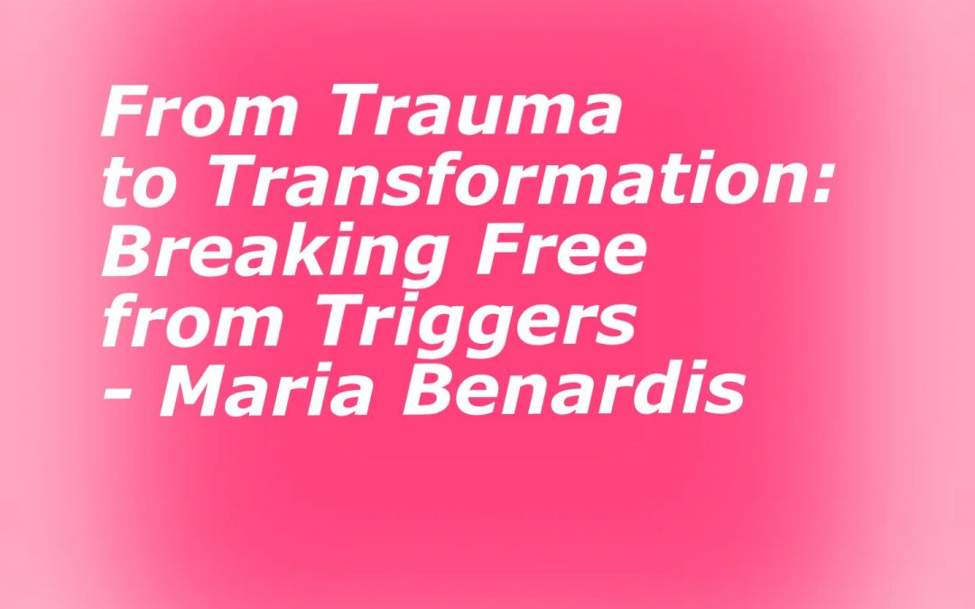 From Trauma to Transformation: Breaking Free from Triggers – Maria Benardis