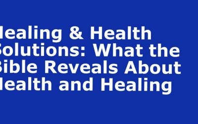 What the Bible reveals about Healing & Health Solutions!